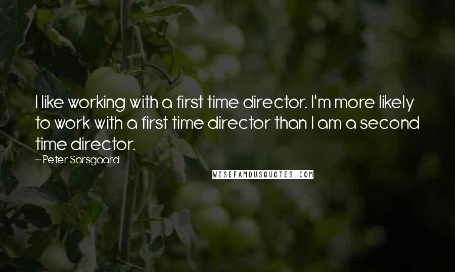 Peter Sarsgaard Quotes: I like working with a first time director. I'm more likely to work with a first time director than I am a second time director.