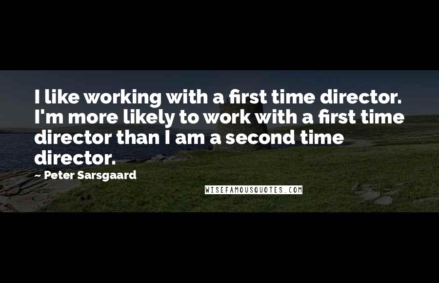 Peter Sarsgaard Quotes: I like working with a first time director. I'm more likely to work with a first time director than I am a second time director.