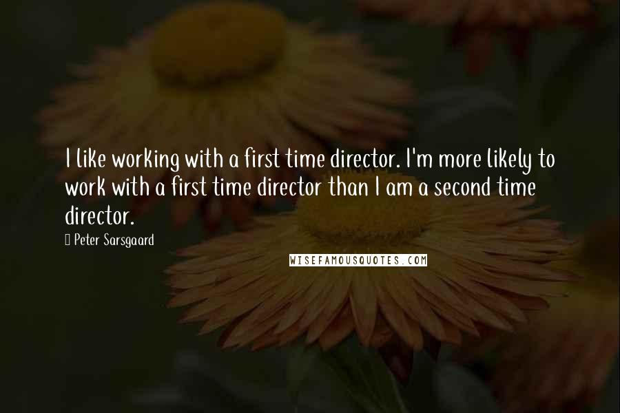 Peter Sarsgaard Quotes: I like working with a first time director. I'm more likely to work with a first time director than I am a second time director.