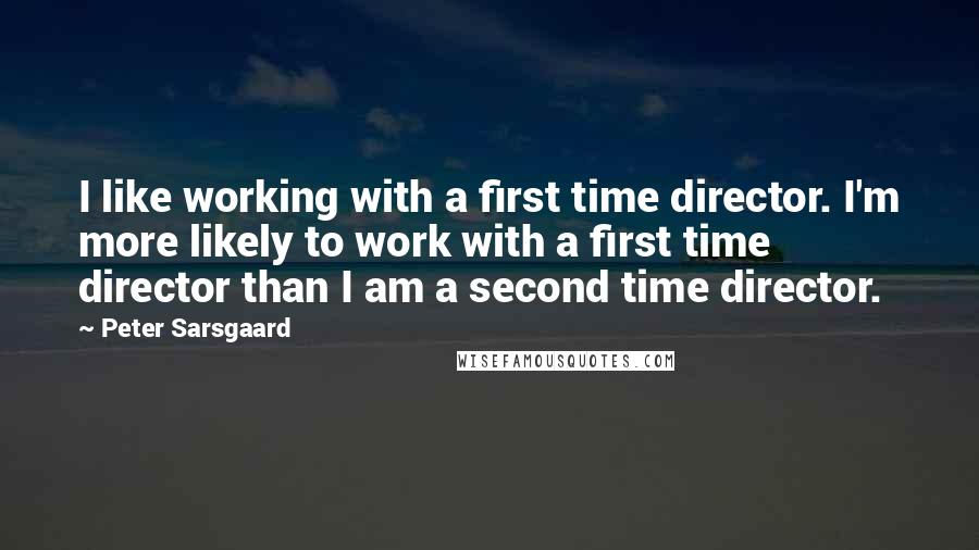 Peter Sarsgaard Quotes: I like working with a first time director. I'm more likely to work with a first time director than I am a second time director.