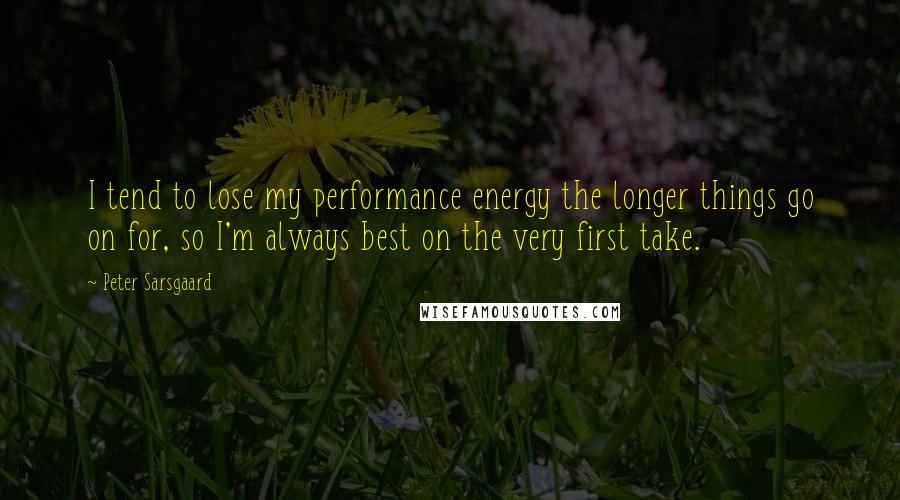 Peter Sarsgaard Quotes: I tend to lose my performance energy the longer things go on for, so I'm always best on the very first take.