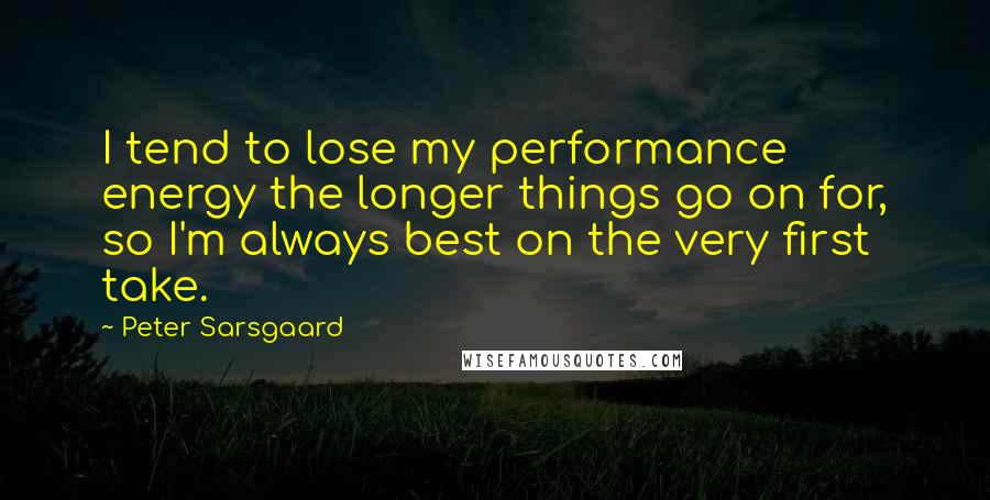 Peter Sarsgaard Quotes: I tend to lose my performance energy the longer things go on for, so I'm always best on the very first take.