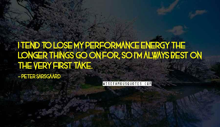 Peter Sarsgaard Quotes: I tend to lose my performance energy the longer things go on for, so I'm always best on the very first take.