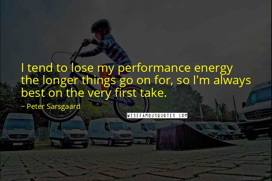 Peter Sarsgaard Quotes: I tend to lose my performance energy the longer things go on for, so I'm always best on the very first take.