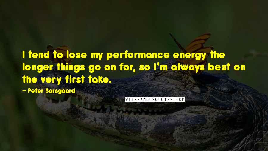 Peter Sarsgaard Quotes: I tend to lose my performance energy the longer things go on for, so I'm always best on the very first take.