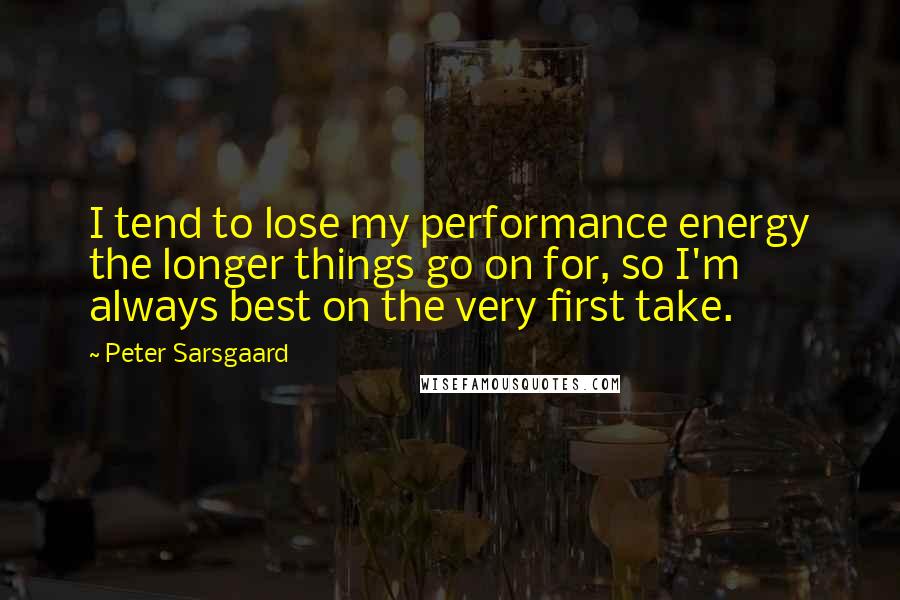 Peter Sarsgaard Quotes: I tend to lose my performance energy the longer things go on for, so I'm always best on the very first take.