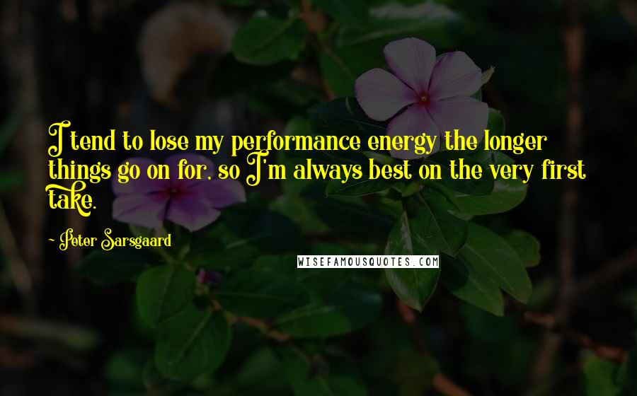 Peter Sarsgaard Quotes: I tend to lose my performance energy the longer things go on for, so I'm always best on the very first take.