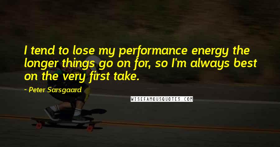 Peter Sarsgaard Quotes: I tend to lose my performance energy the longer things go on for, so I'm always best on the very first take.