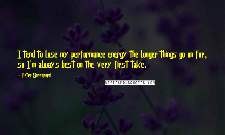 Peter Sarsgaard Quotes: I tend to lose my performance energy the longer things go on for, so I'm always best on the very first take.
