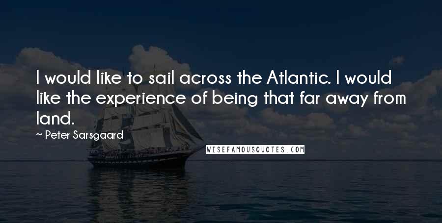 Peter Sarsgaard Quotes: I would like to sail across the Atlantic. I would like the experience of being that far away from land.