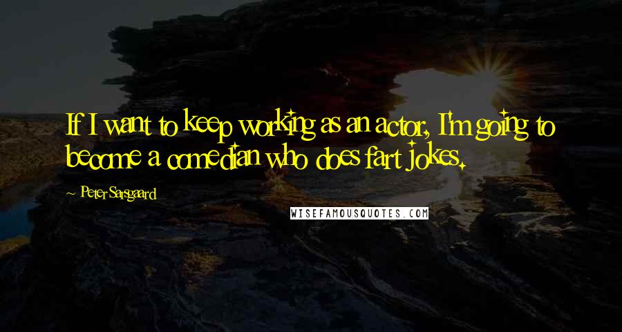 Peter Sarsgaard Quotes: If I want to keep working as an actor, I'm going to become a comedian who does fart jokes.