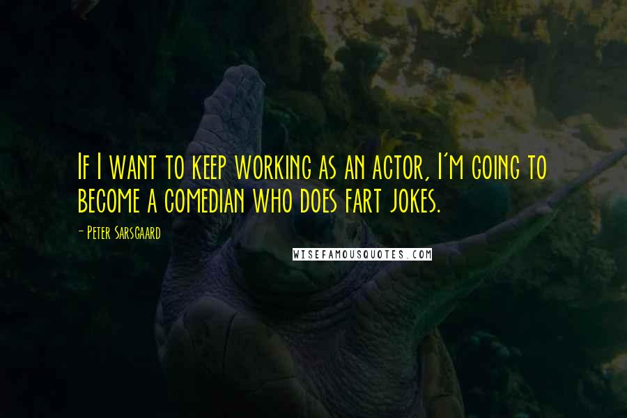 Peter Sarsgaard Quotes: If I want to keep working as an actor, I'm going to become a comedian who does fart jokes.