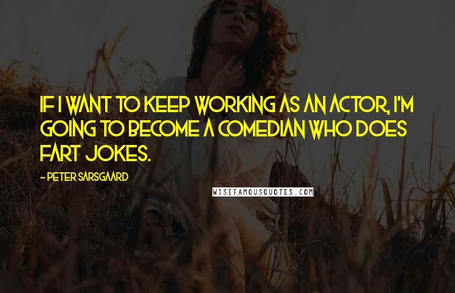 Peter Sarsgaard Quotes: If I want to keep working as an actor, I'm going to become a comedian who does fart jokes.