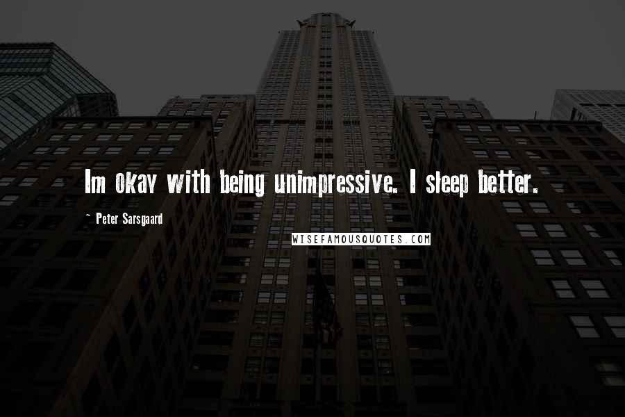 Peter Sarsgaard Quotes: Im okay with being unimpressive. I sleep better.