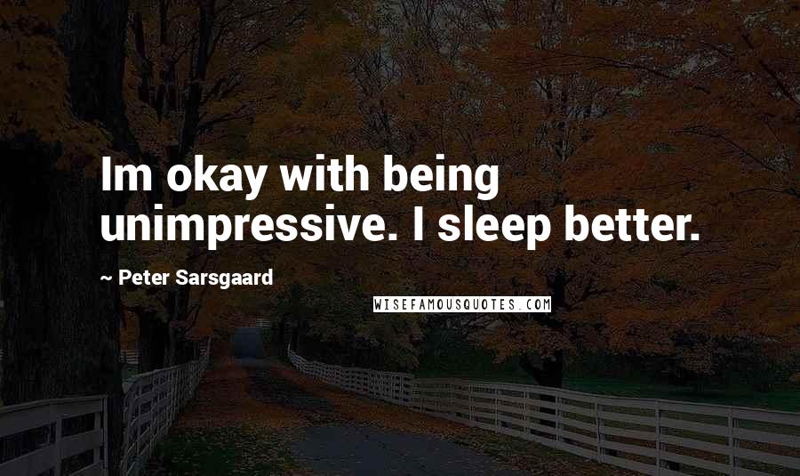 Peter Sarsgaard Quotes: Im okay with being unimpressive. I sleep better.