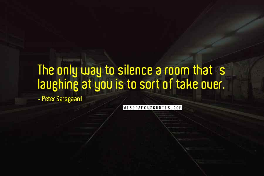 Peter Sarsgaard Quotes: The only way to silence a room that's laughing at you is to sort of take over.