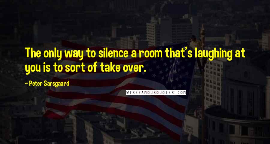 Peter Sarsgaard Quotes: The only way to silence a room that's laughing at you is to sort of take over.