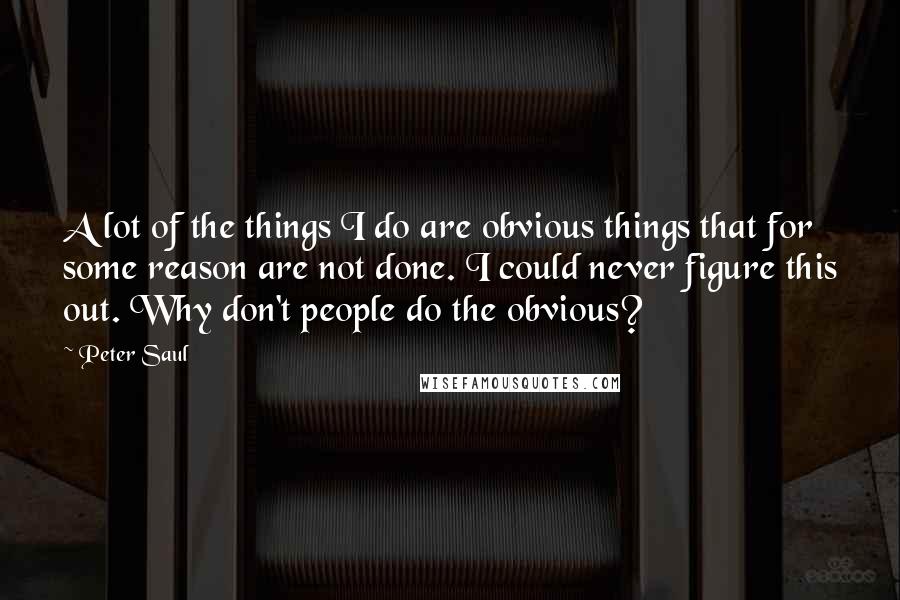 Peter Saul Quotes: A lot of the things I do are obvious things that for some reason are not done. I could never figure this out. Why don't people do the obvious?