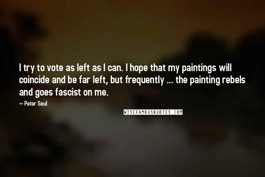 Peter Saul Quotes: I try to vote as left as I can. I hope that my paintings will coincide and be far left, but frequently ... the painting rebels and goes fascist on me.