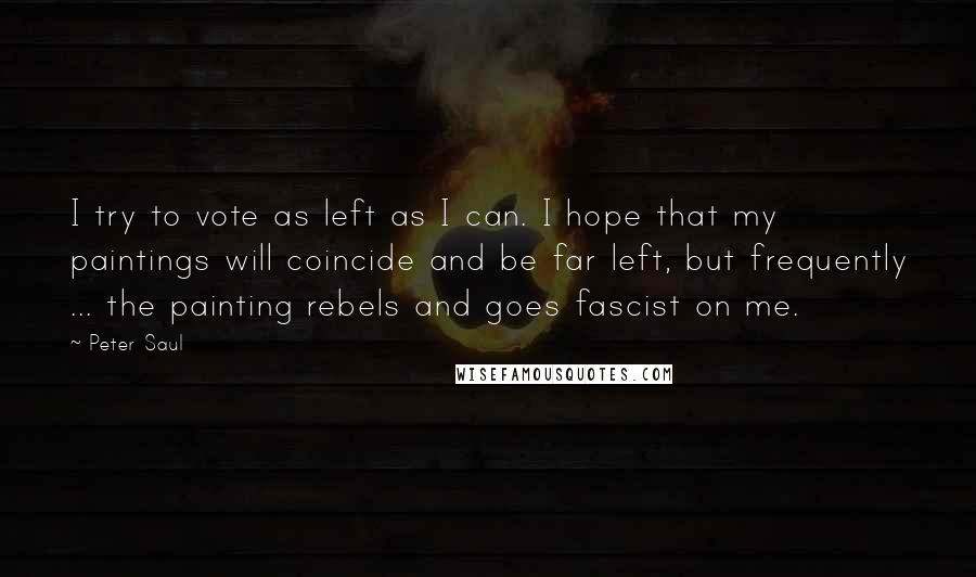 Peter Saul Quotes: I try to vote as left as I can. I hope that my paintings will coincide and be far left, but frequently ... the painting rebels and goes fascist on me.