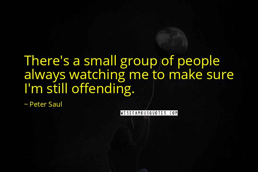 Peter Saul Quotes: There's a small group of people always watching me to make sure I'm still offending.