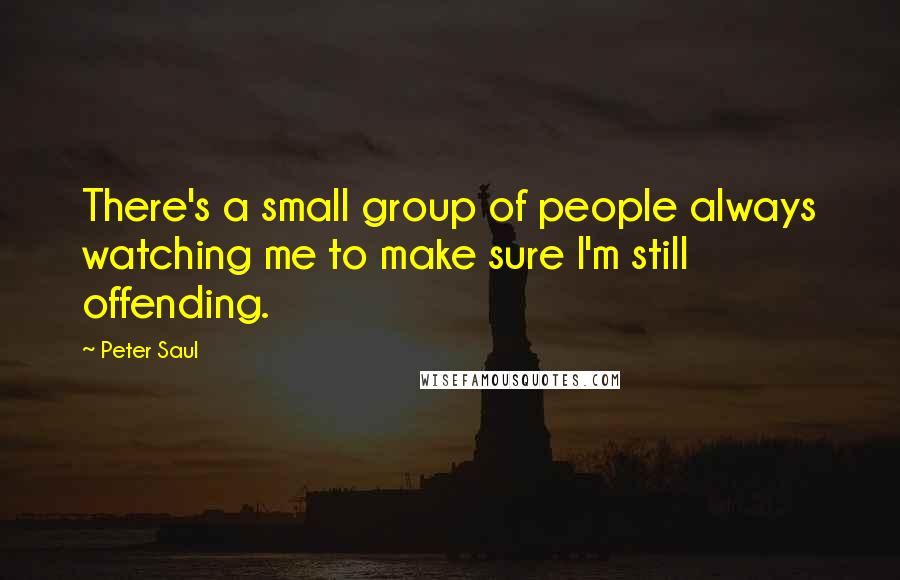 Peter Saul Quotes: There's a small group of people always watching me to make sure I'm still offending.