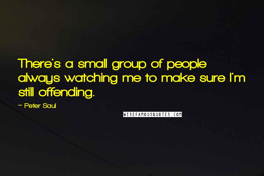 Peter Saul Quotes: There's a small group of people always watching me to make sure I'm still offending.