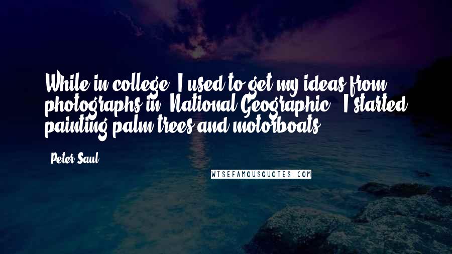 Peter Saul Quotes: While in college, I used to get my ideas from photographs in 'National Geographic.' I started painting palm trees and motorboats.