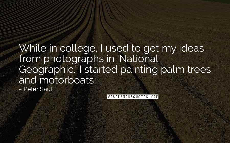 Peter Saul Quotes: While in college, I used to get my ideas from photographs in 'National Geographic.' I started painting palm trees and motorboats.