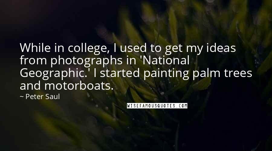 Peter Saul Quotes: While in college, I used to get my ideas from photographs in 'National Geographic.' I started painting palm trees and motorboats.