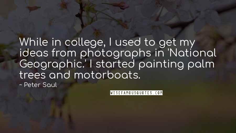 Peter Saul Quotes: While in college, I used to get my ideas from photographs in 'National Geographic.' I started painting palm trees and motorboats.