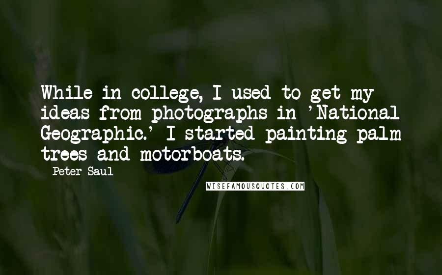 Peter Saul Quotes: While in college, I used to get my ideas from photographs in 'National Geographic.' I started painting palm trees and motorboats.