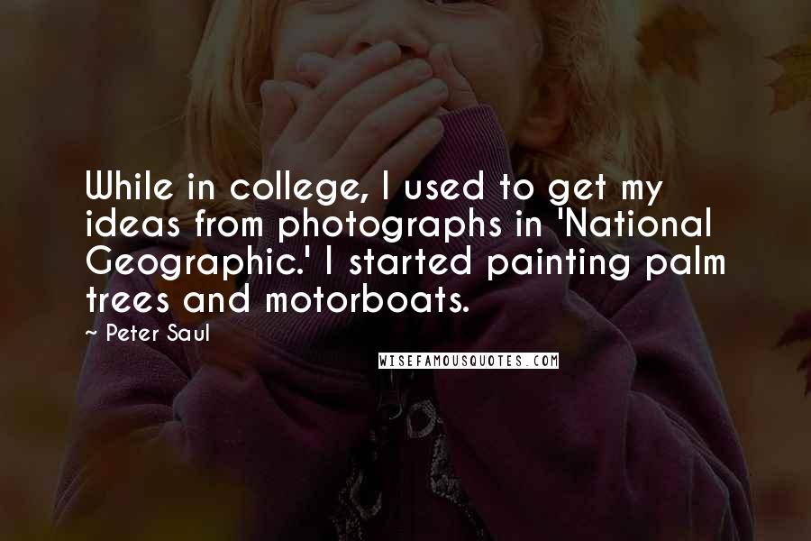 Peter Saul Quotes: While in college, I used to get my ideas from photographs in 'National Geographic.' I started painting palm trees and motorboats.