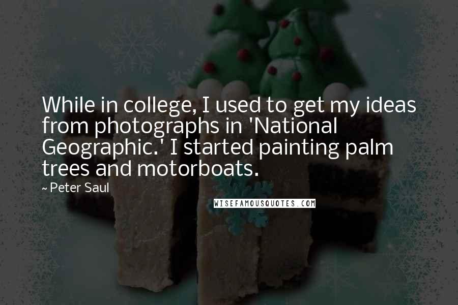 Peter Saul Quotes: While in college, I used to get my ideas from photographs in 'National Geographic.' I started painting palm trees and motorboats.