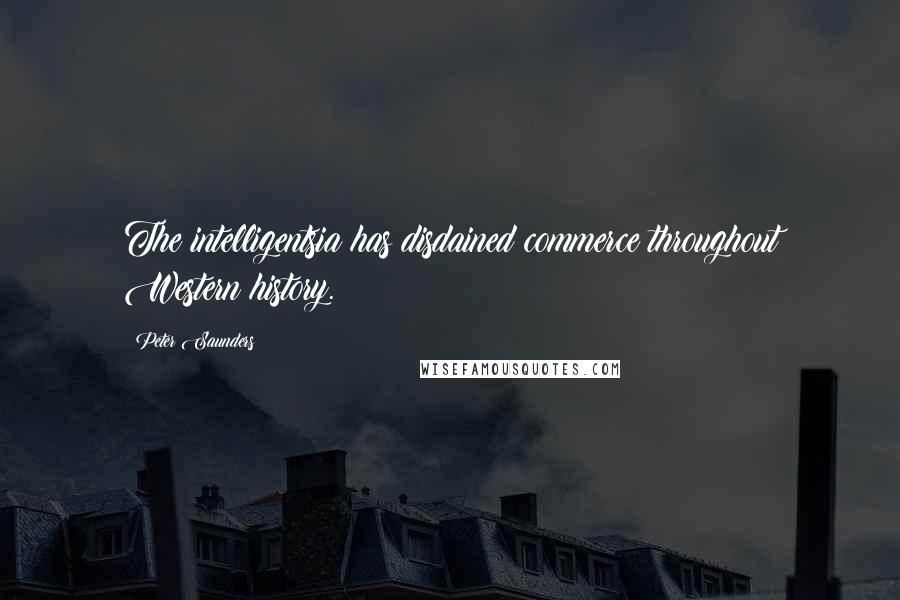 Peter Saunders Quotes: The intelligentsia has disdained commerce throughout Western history.