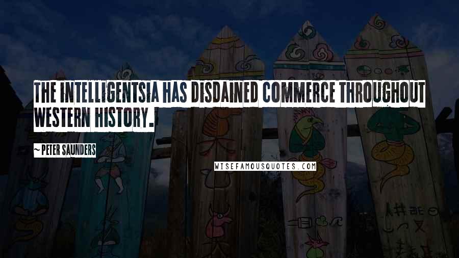 Peter Saunders Quotes: The intelligentsia has disdained commerce throughout Western history.