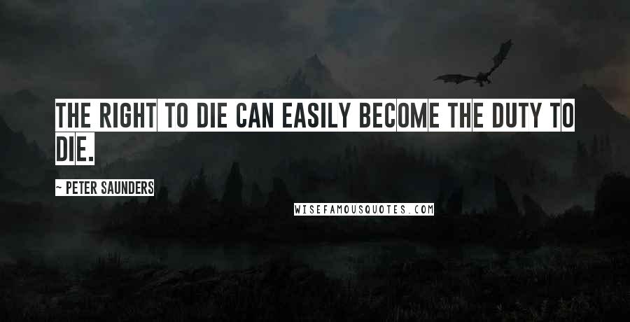 Peter Saunders Quotes: The right to die can easily become the duty to die.