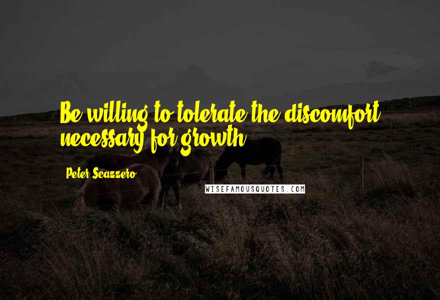 Peter Scazzero Quotes: Be willing to tolerate the discomfort necessary for growth.