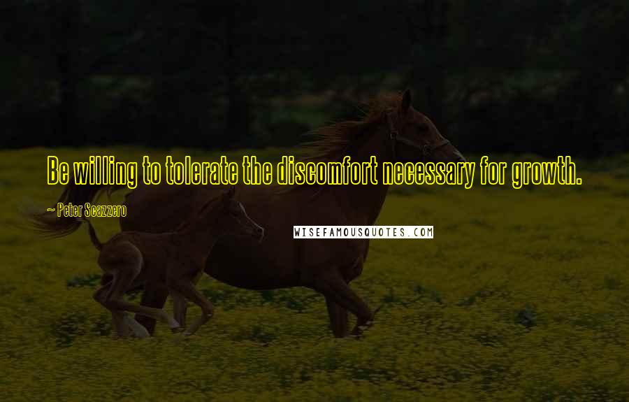 Peter Scazzero Quotes: Be willing to tolerate the discomfort necessary for growth.