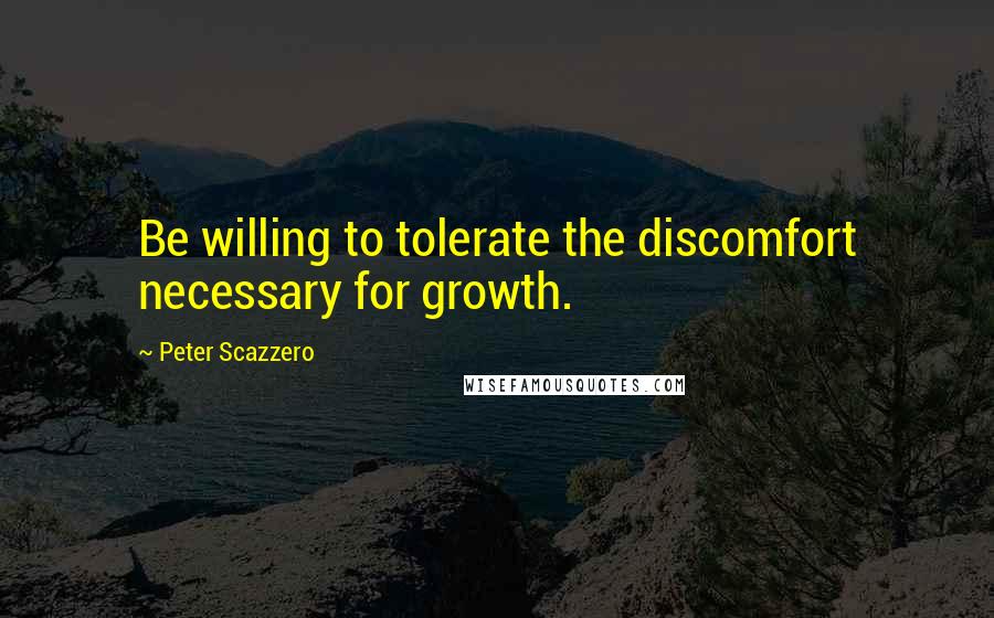 Peter Scazzero Quotes: Be willing to tolerate the discomfort necessary for growth.