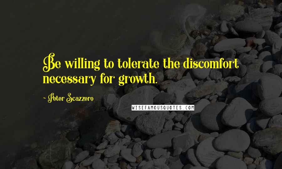 Peter Scazzero Quotes: Be willing to tolerate the discomfort necessary for growth.