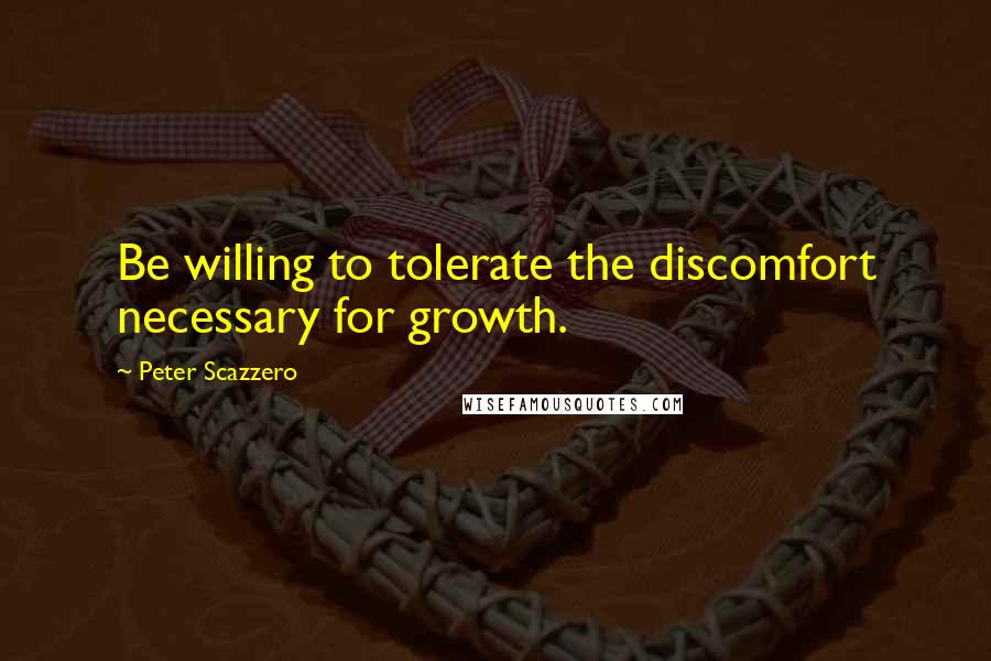Peter Scazzero Quotes: Be willing to tolerate the discomfort necessary for growth.