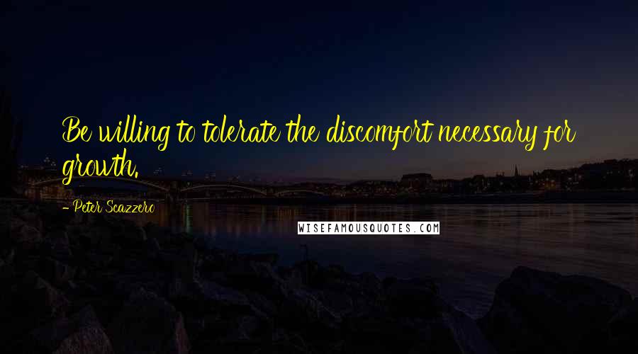 Peter Scazzero Quotes: Be willing to tolerate the discomfort necessary for growth.