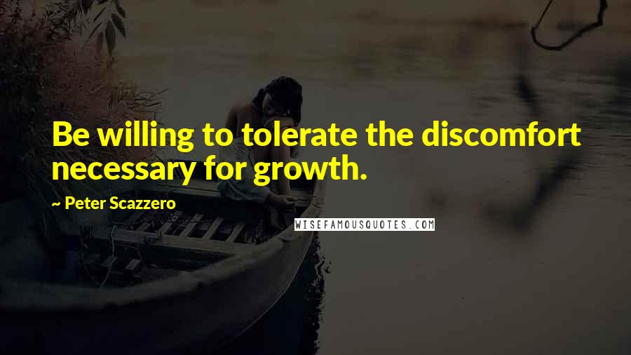 Peter Scazzero Quotes: Be willing to tolerate the discomfort necessary for growth.