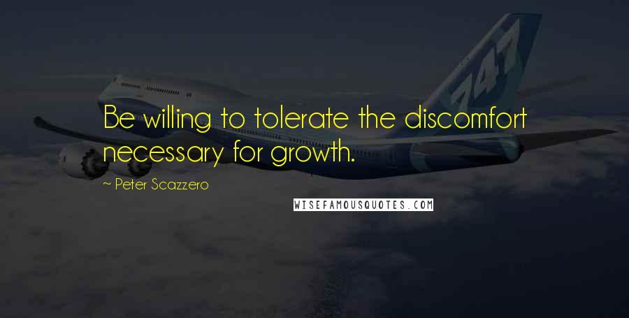 Peter Scazzero Quotes: Be willing to tolerate the discomfort necessary for growth.