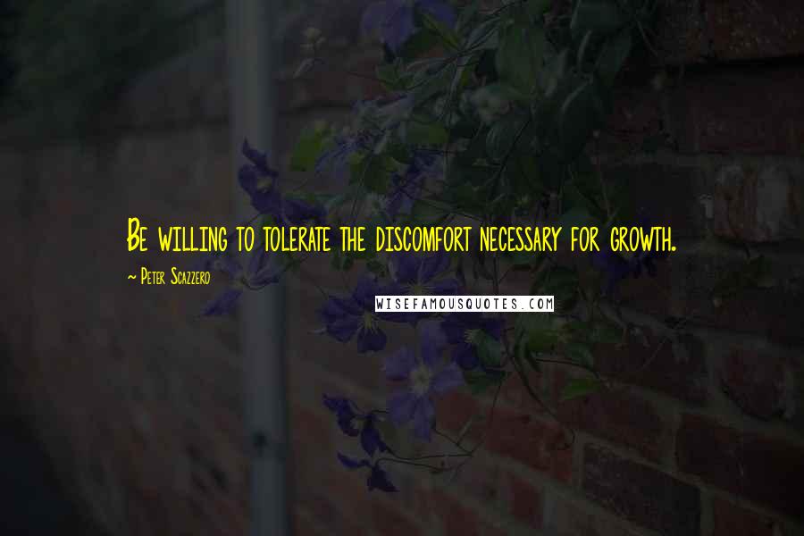 Peter Scazzero Quotes: Be willing to tolerate the discomfort necessary for growth.