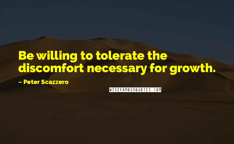 Peter Scazzero Quotes: Be willing to tolerate the discomfort necessary for growth.