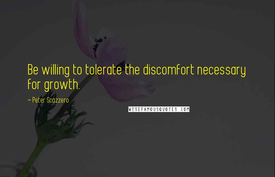 Peter Scazzero Quotes: Be willing to tolerate the discomfort necessary for growth.