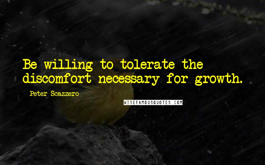 Peter Scazzero Quotes: Be willing to tolerate the discomfort necessary for growth.