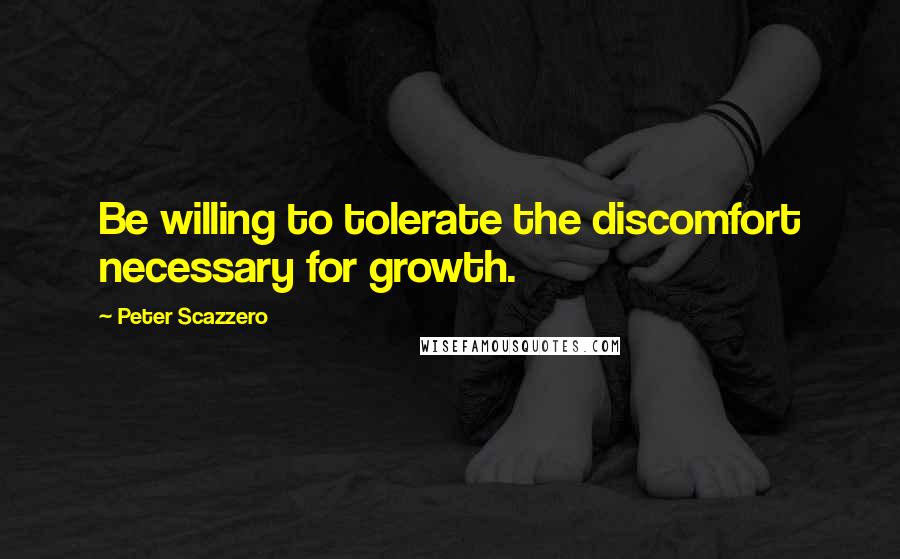 Peter Scazzero Quotes: Be willing to tolerate the discomfort necessary for growth.